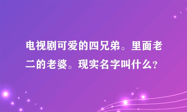 电视剧可爱的四兄弟。里面老二的老婆。现实名字叫什么？