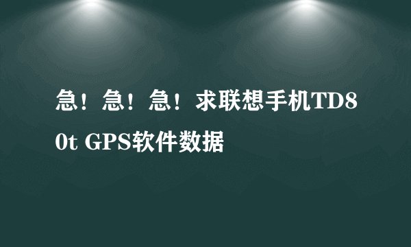 急！急！急！求联想手机TD80t GPS软件数据