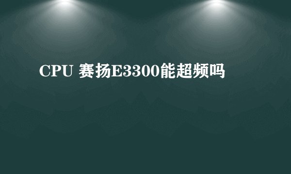 CPU 赛扬E3300能超频吗