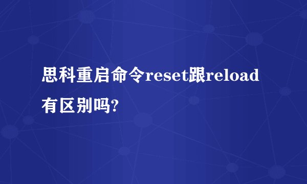 思科重启命令reset跟reload有区别吗?