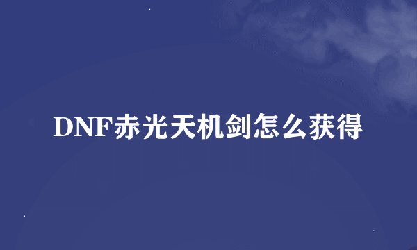 DNF赤光天机剑怎么获得