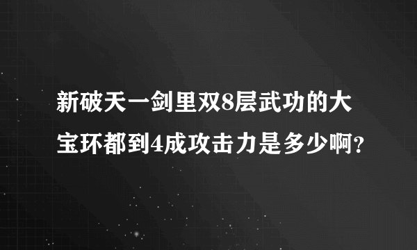 新破天一剑里双8层武功的大宝环都到4成攻击力是多少啊？
