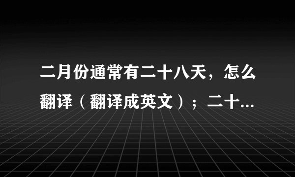 二月份通常有二十八天，怎么翻译（翻译成英文）；二十八天应该翻译成28 days还是twenty-eight days