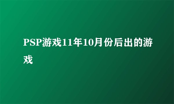 PSP游戏11年10月份后出的游戏