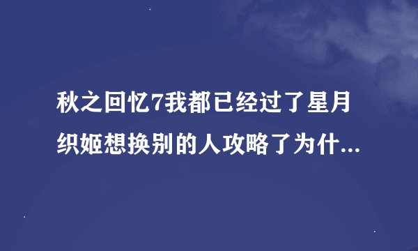 秋之回忆7我都已经过了星月织姬想换别的人攻略了为什么我每次都总是进入星月织姬路线我照了攻略上还是一样