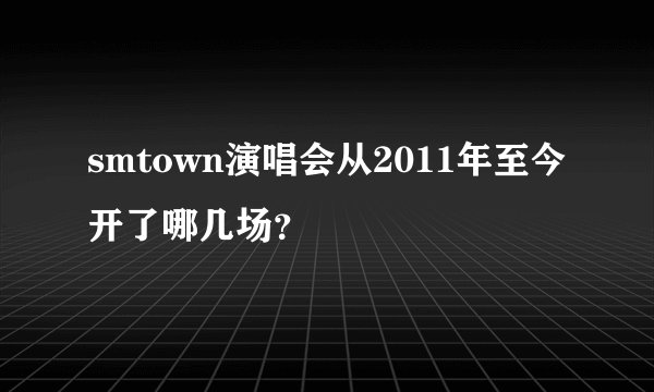 smtown演唱会从2011年至今开了哪几场？