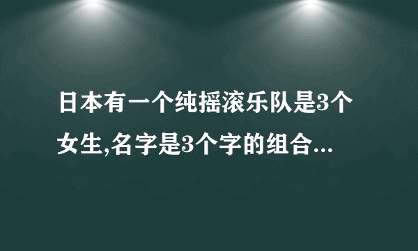 日本有一个纯摇滚乐队是3个女生,名字是3个字的组合。忘了名字、