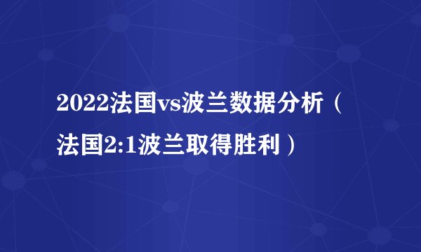 2022法国vs波兰数据分析（法国2:1波兰取得胜利）