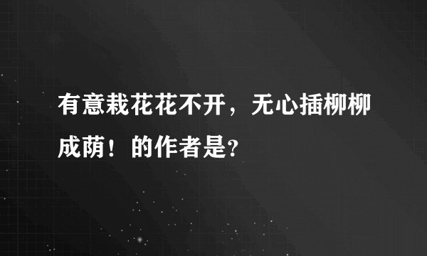 有意栽花花不开，无心插柳柳成荫！的作者是？