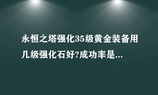 永恒之塔强化35级黄金装备用几级强化石好?成功率是多少?要具体等级...