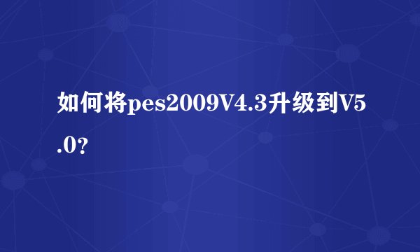如何将pes2009V4.3升级到V5.0？