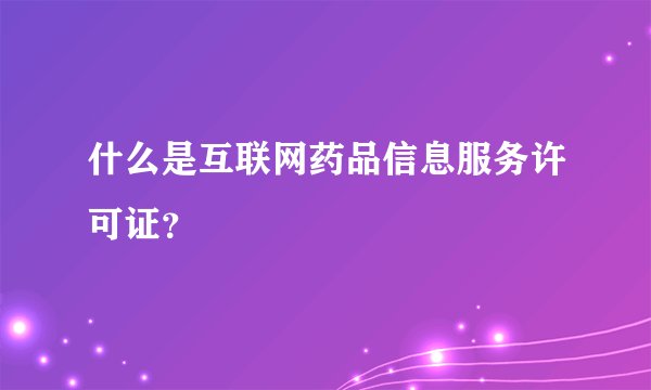 什么是互联网药品信息服务许可证？