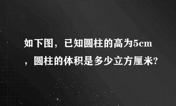 如下图，已知圆柱的高为5cm，圆柱的体积是多少立方厘米?
