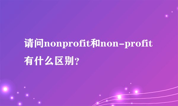 请问nonprofit和non-profit有什么区别？