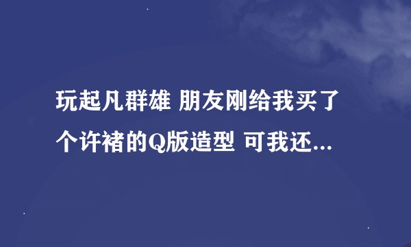 玩起凡群雄 朋友刚给我买了个许褚的Q版造型 可我还不会玩这个英雄 希望有人跟我说下 怎么出装和杀人？