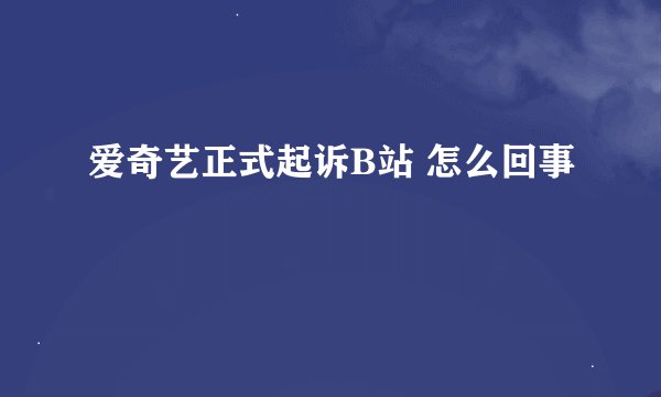 爱奇艺正式起诉B站 怎么回事