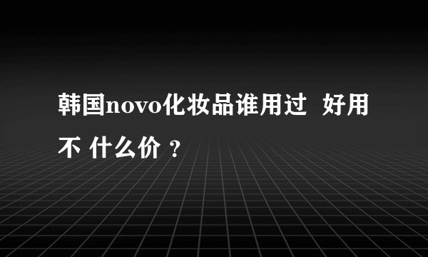 韩国novo化妆品谁用过  好用不 什么价 ？
