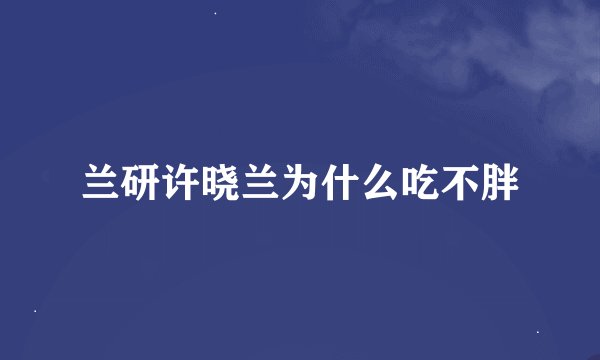 兰研许晓兰为什么吃不胖