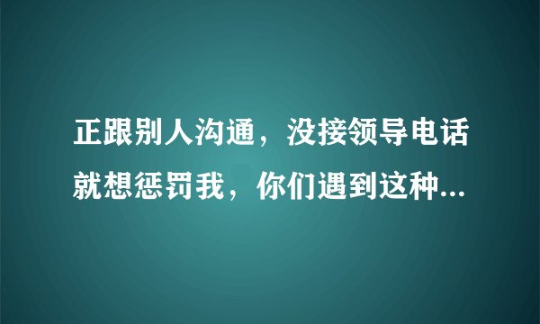 正跟别人沟通，没接领导电话就想惩罚我，你们遇到这种人该怎么解决？