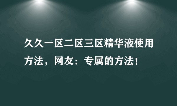 久久一区二区三区精华液使用方法，网友：专属的方法！