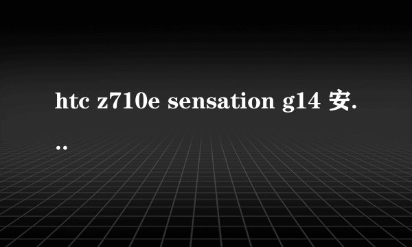 htc z710e sensation g14 安卓2.3.4智能手机能不能刷机