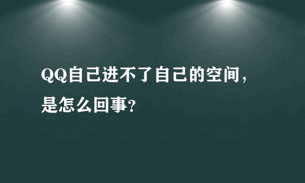 QQ自己进不了自己的空间，是怎么回事？