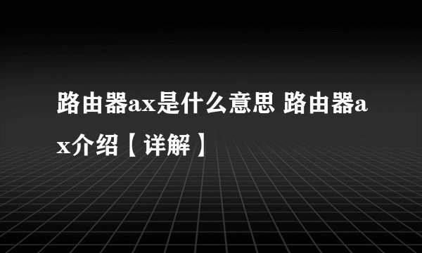 路由器ax是什么意思 路由器ax介绍【详解】