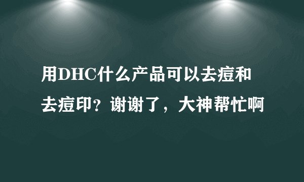 用DHC什么产品可以去痘和去痘印？谢谢了，大神帮忙啊