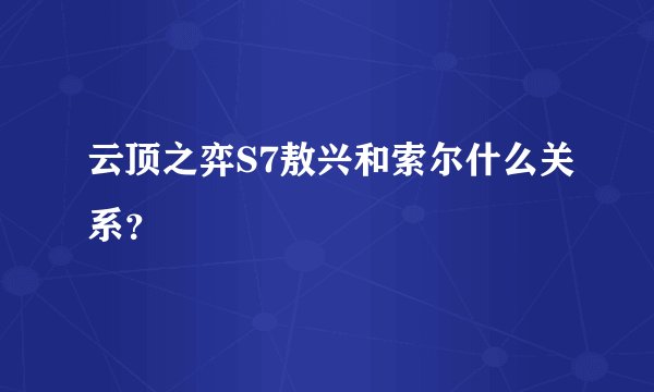 云顶之弈S7敖兴和索尔什么关系？