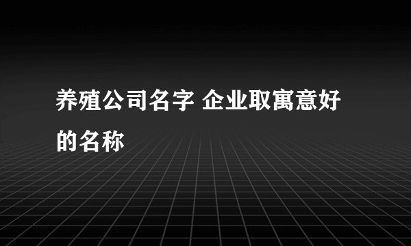 养殖公司名字 企业取寓意好的名称