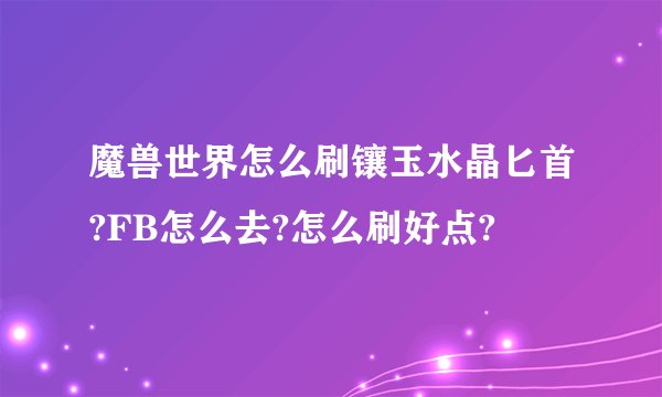 魔兽世界怎么刷镶玉水晶匕首?FB怎么去?怎么刷好点?