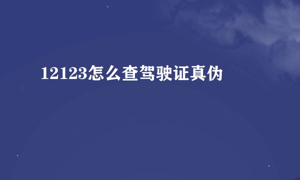 12123怎么查驾驶证真伪