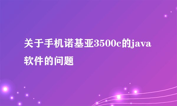 关于手机诺基亚3500c的java软件的问题