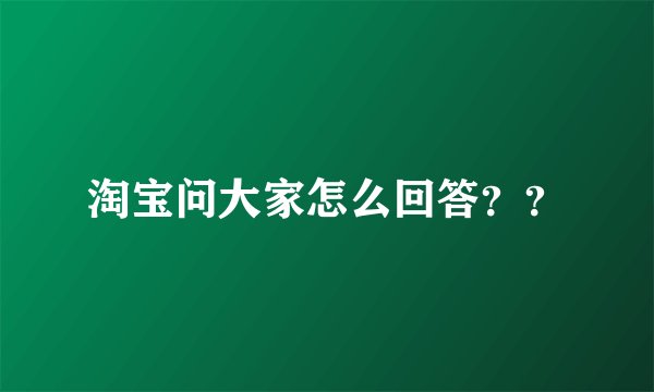 淘宝问大家怎么回答？？