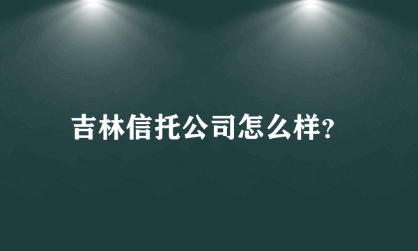 吉林信托公司怎么样？
