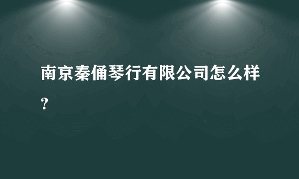 南京秦俑琴行有限公司怎么样？
