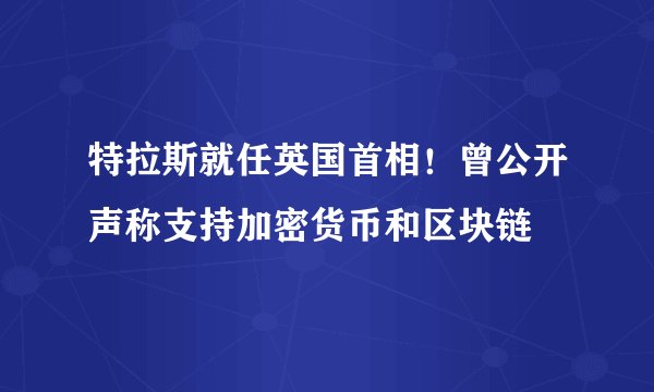 特拉斯就任英国首相！曾公开声称支持加密货币和区块链