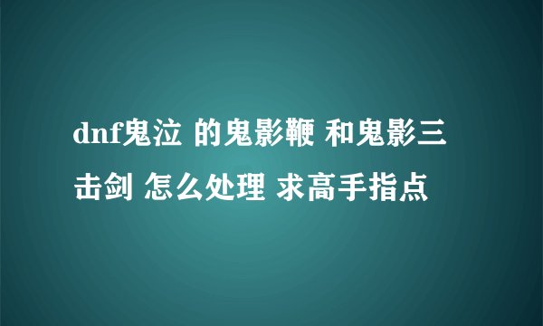 dnf鬼泣 的鬼影鞭 和鬼影三击剑 怎么处理 求高手指点