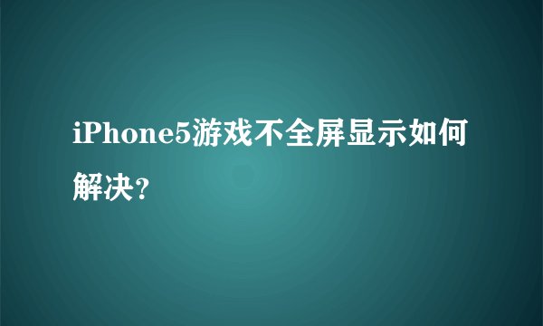 iPhone5游戏不全屏显示如何解决？