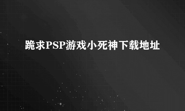 跪求PSP游戏小死神下载地址