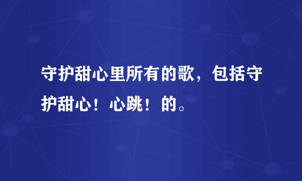 守护甜心里所有的歌，包括守护甜心！心跳！的。