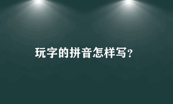 玩字的拼音怎样写？