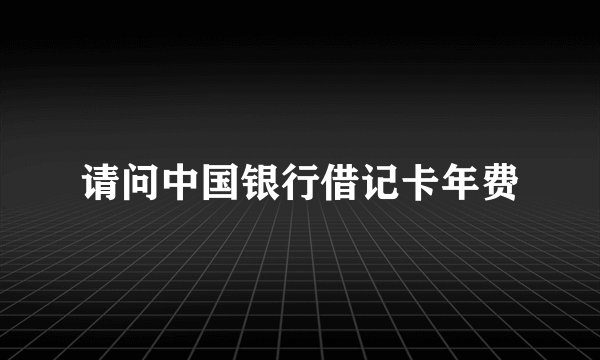 请问中国银行借记卡年费
