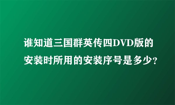 谁知道三国群英传四DVD版的安装时所用的安装序号是多少？