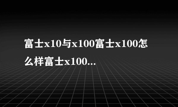 富士x10与x100富士x100怎么样富士x100和x100t