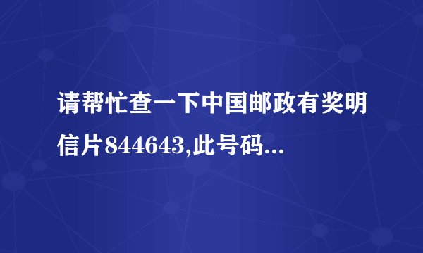 请帮忙查一下中国邮政有奖明信片844643,此号码中奖吗?