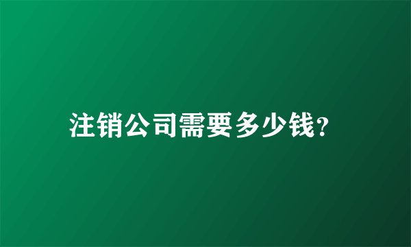 注销公司需要多少钱？