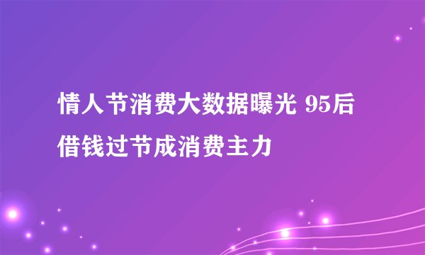 情人节消费大数据曝光 95后借钱过节成消费主力