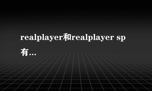 realplayer和realplayer sp有什么区别?