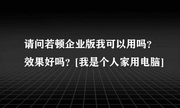 请问若顿企业版我可以用吗？效果好吗？[我是个人家用电脑]